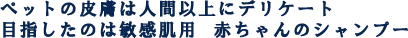 ペットの皮膚は人間以上にデリケート目指したのは敏感肌用  赤ちゃんのシャンプー