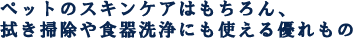 ペットのスキンケアはもちろん、拭き掃除や食器洗浄にも使える優れもの